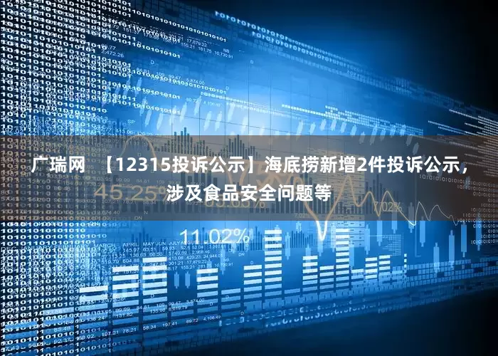 广瑞网  【12315投诉公示】海底捞新增2件投诉公示，涉及食品安全问题等