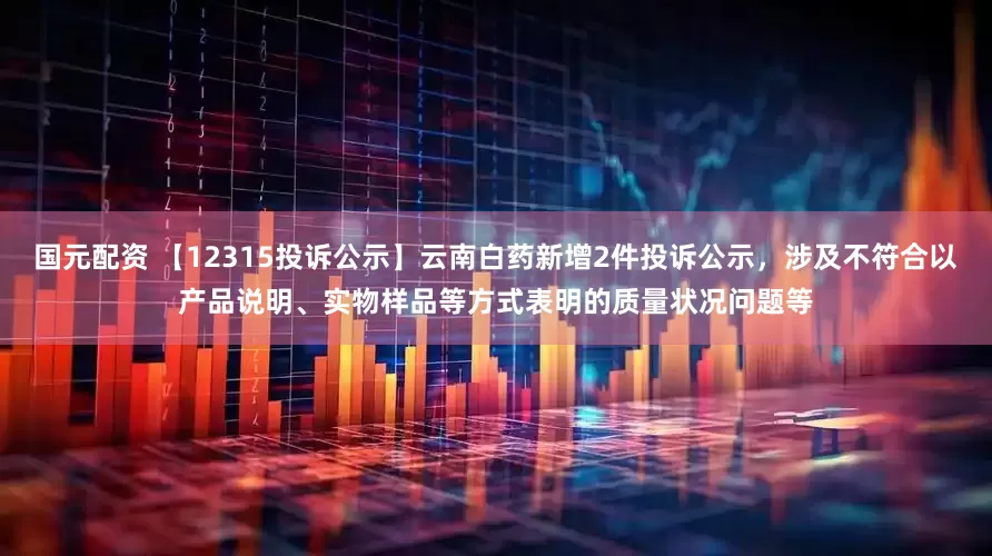 国元配资 【12315投诉公示】云南白药新增2件投诉公示，涉及不符合以产品说明、实物样品等方式表明的质量状况问题等