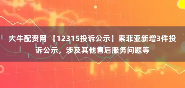 大牛配资网 【12315投诉公示】索菲亚新增3件投诉公示，涉及其他售后服务问题等