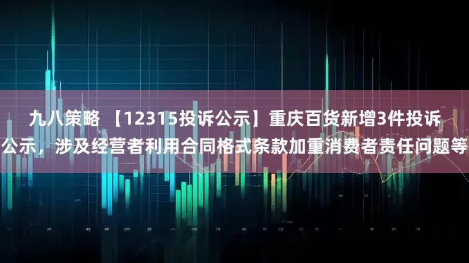 九八策略 【12315投诉公示】重庆百货新增3件投诉公示，涉及经营者利用合同格式条款加重消费者责任问题等