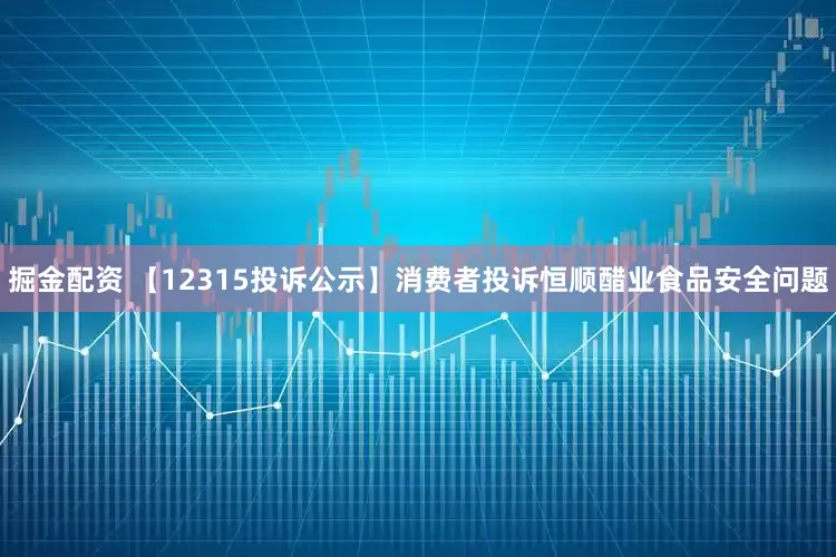 掘金配资 【12315投诉公示】消费者投诉恒顺醋业食品安全问题