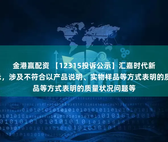 金港赢配资 【12315投诉公示】汇嘉时代新增2件投诉公示，涉及不符合以产品说明、实物样品等方式表明的质量状况问题等