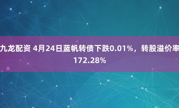 九龙配资 4月24日蓝帆转债下跌0.01%，转股溢价率172.28%