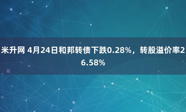 米升网 4月24日和邦转债下跌0.28%，转股溢价率26.58%