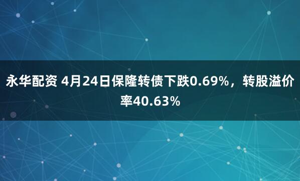 永华配资 4月24日保隆转债下跌0.69%，转股溢价率40.63%