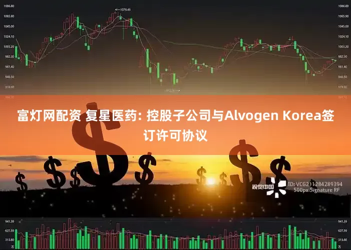 富灯网配资 复星医药: 控股子公司与Alvogen Korea签订许可协议