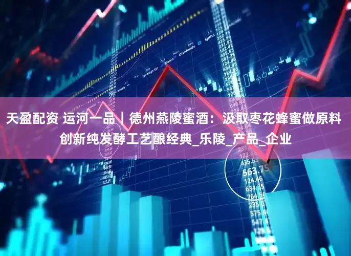 天盈配资 运河一品｜德州燕陵蜜酒：汲取枣花蜂蜜做原料 创新纯发酵工艺酿经典_乐陵_产品_企业