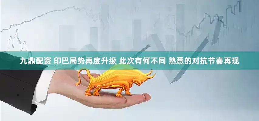 九鼎配资 印巴局势再度升级 此次有何不同 熟悉的对抗节奏再现