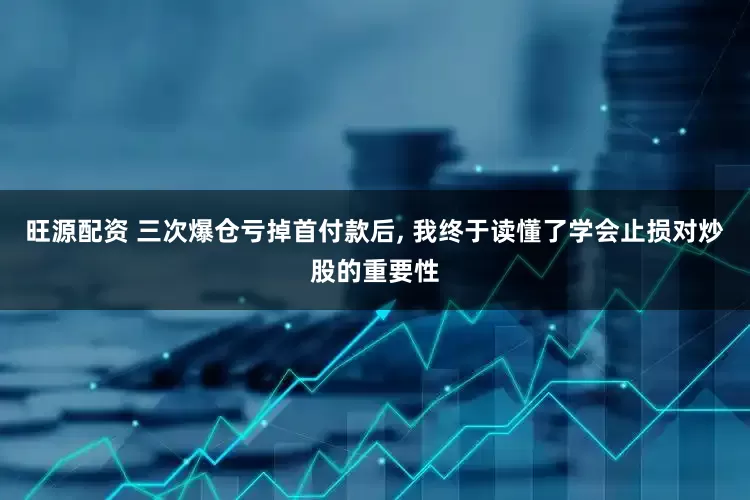 旺源配资 三次爆仓亏掉首付款后, 我终于读懂了学会止损对炒股的重要性