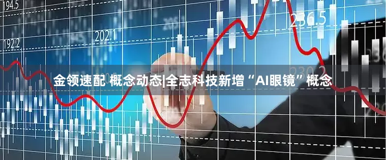 金领速配 概念动态|全志科技新增“AI眼镜”概念