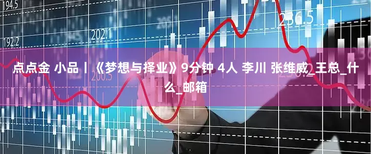 点点金 小品丨《梦想与择业》9分钟 4人 李川 张维威_王总_什么_邮箱