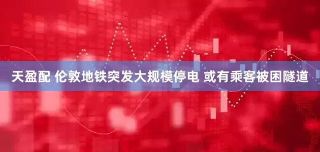 天盈配 伦敦地铁突发大规模停电 或有乘客被困隧道