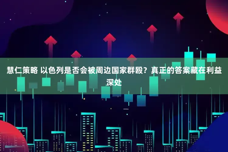 慧仁策略 以色列是否会被周边国家群殴？真正的答案藏在利益深处