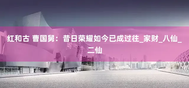 红和古 曹国舅：昔日荣耀如今已成过往_家财_八仙_二仙