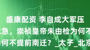 盛康配资 李自成大军压境，形势危急，崇祯皇帝朱由检为何不提前南迁？_太子_北京_李邦华