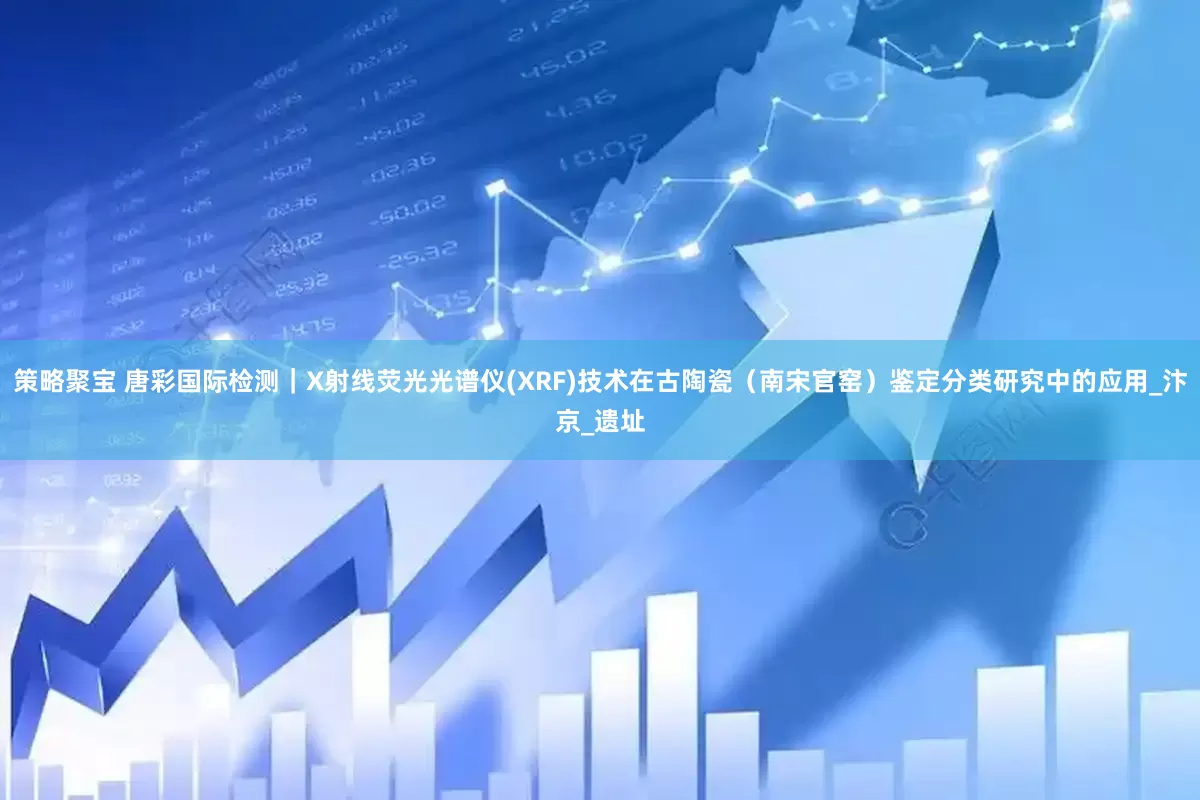 策略聚宝 唐彩国际检测｜X射线荧光光谱仪(XRF)技术在古陶瓷（南宋官窑）鉴定分类研究中的应用_汴京_遗址