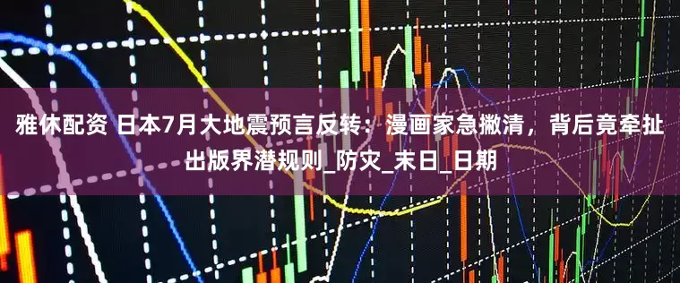 雅休配资 日本7月大地震预言反转：漫画家急撇清，背后竟牵扯出版界潜规则_防灾_末日_日期