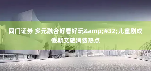 同门证券 多元融合好看好玩&#32;儿童剧成假期文旅消费热点