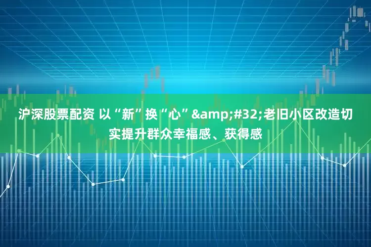 沪深股票配资 以“新”换“心”&#32;老旧小区改造切实提升群众幸福感、获得感