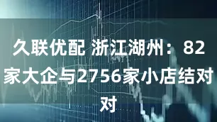 久联优配 浙江湖州：82家大企与2756家小店结对