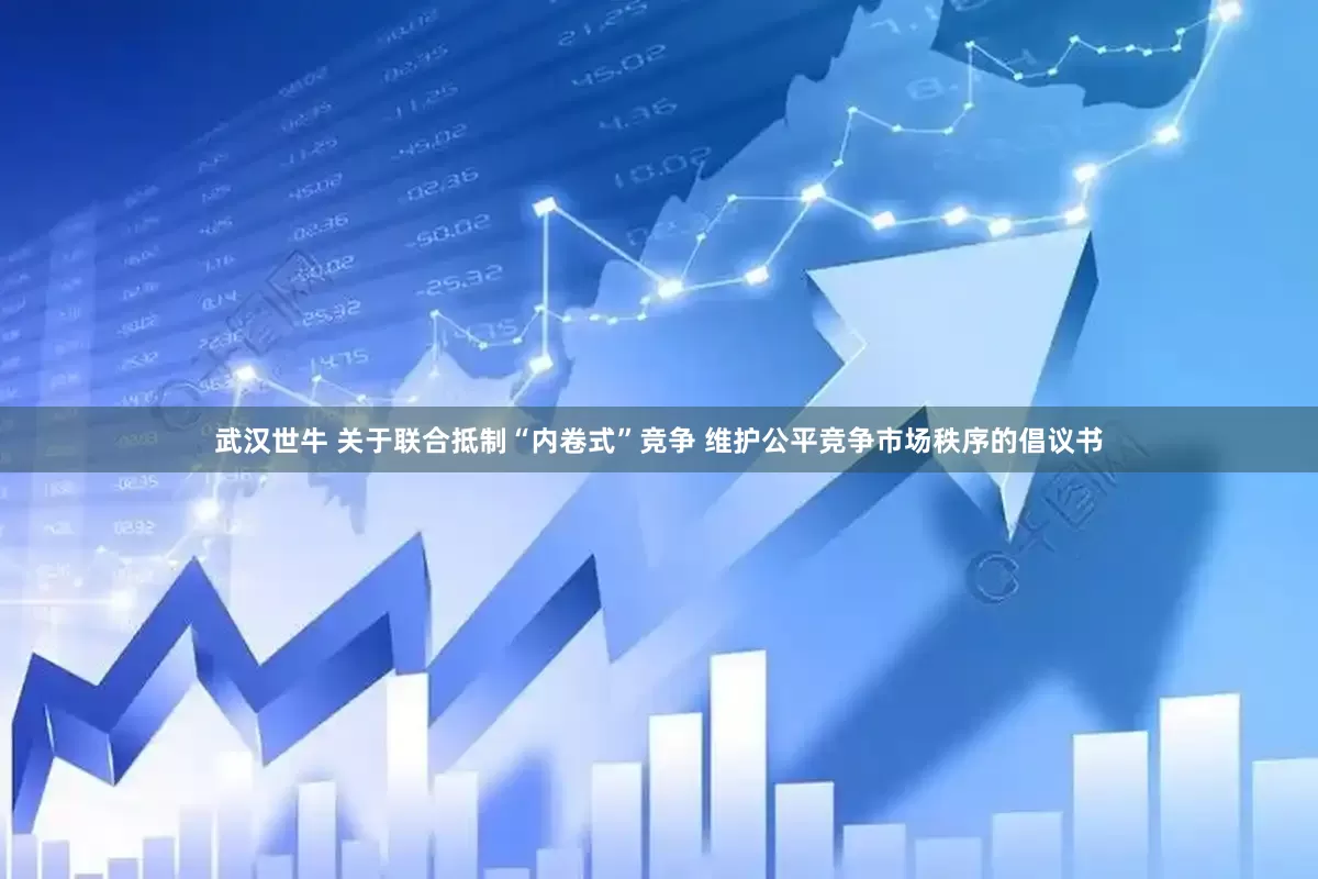 武汉世牛 关于联合抵制“内卷式”竞争 维护公平竞争市场秩序的倡议书