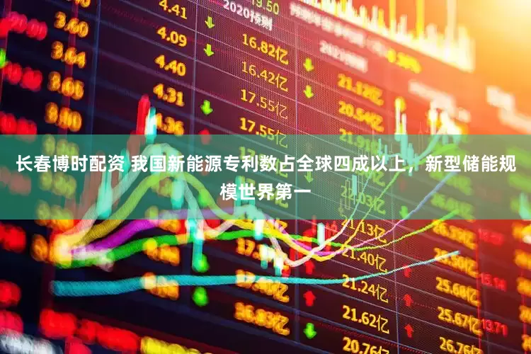 长春博时配资 我国新能源专利数占全球四成以上，新型储能规模世界第一