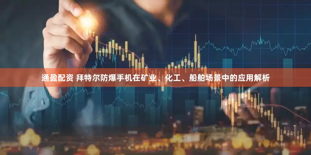 通盈配资 拜特尔防爆手机在矿业、化工、船舶场景中的应用解析