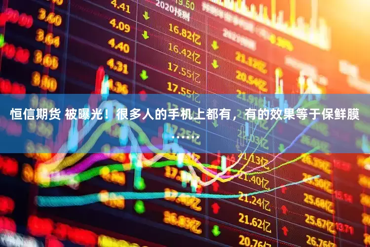 恒信期货 被曝光！很多人的手机上都有，有的效果等于保鲜膜……