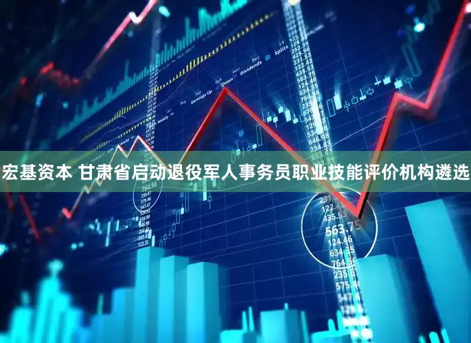 宏基资本 甘肃省启动退役军人事务员职业技能评价机构遴选