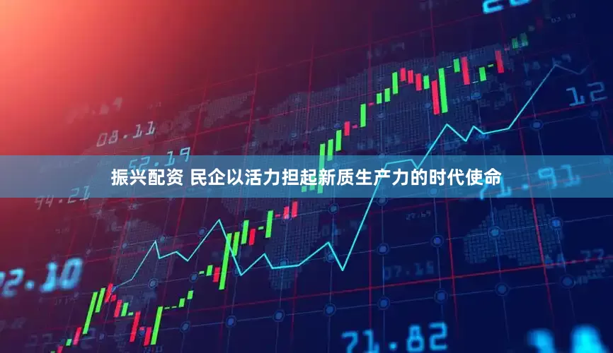 振兴配资 民企以活力担起新质生产力的时代使命