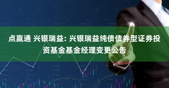 点赢通 兴银瑞益: 兴银瑞益纯债债券型证券投资基金基金经理变更公告