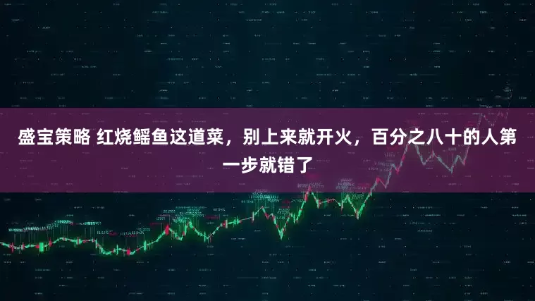 盛宝策略 红烧鳐鱼这道菜,别上来就开火,百分之八十的人第一步就错了