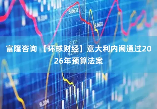 富隆咨询 【环球财经】意大利内阁通过2026年预算法案