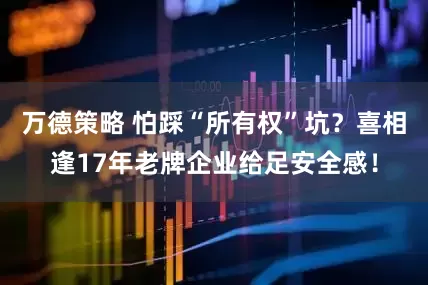 万德策略 怕踩“所有权”坑?喜相逢17年老牌企业给足安全感!